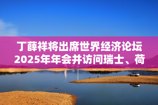 丁薛祥将出席世界经济论坛2025年年会并访问瑞士、荷兰