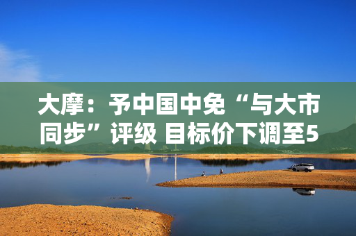 大摩：予中国中免“与大市同步”评级 目标价下调至55港元