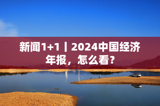 新闻1+1丨2024中国经济年报，怎么看？