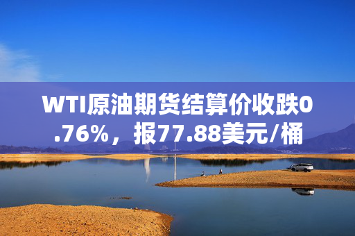 WTI原油期货结算价收跌0.76%，报77.88美元/桶