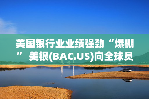 美国银行业业绩强劲“爆棚” 美银(BAC.US)向全球员工发放10亿美元股票激励