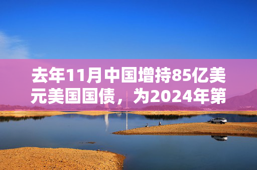 去年11月中国增持85亿美元美国国债，为2024年第三次加仓