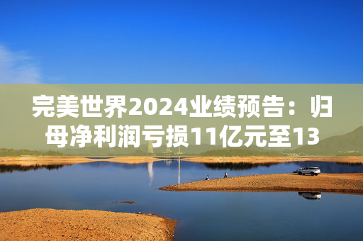 完美世界2024业绩预告：归母净利润亏损11亿元至13亿元