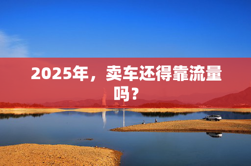 2025年，卖车还得靠流量吗？