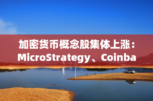 加密货币概念股集体上涨：MicroStrategy、Coinbase涨超6%