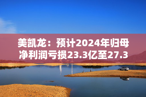 美凯龙：预计2024年归母净利润亏损23.3亿至27.3亿元