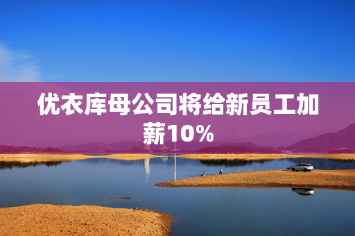 优衣库母公司将给新员工加薪10%