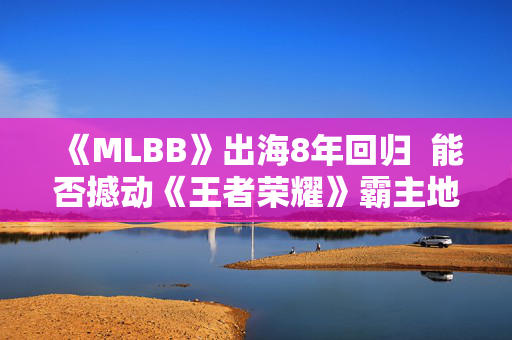 《MLBB》出海8年回归  能否撼动《王者荣耀》霸主地位？