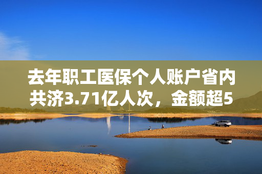 去年职工医保个人账户省内共济3.71亿人次，金额超500亿