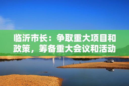 临沂市长：争取重大项目和政策，筹备重大会议和活动，冲刺首季“开门好”