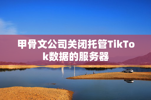 甲骨文公司关闭托管TikTok数据的服务器