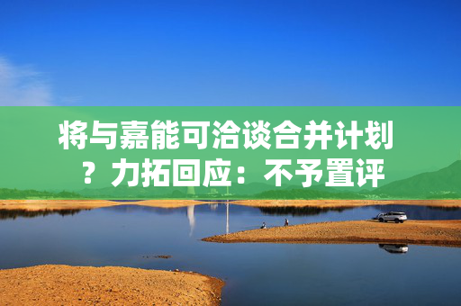 将与嘉能可洽谈合并计划 ？力拓回应：不予置评