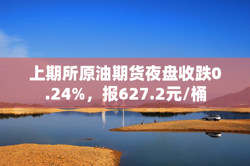 上期所原油期货夜盘收跌0.24%，报627.2元/桶