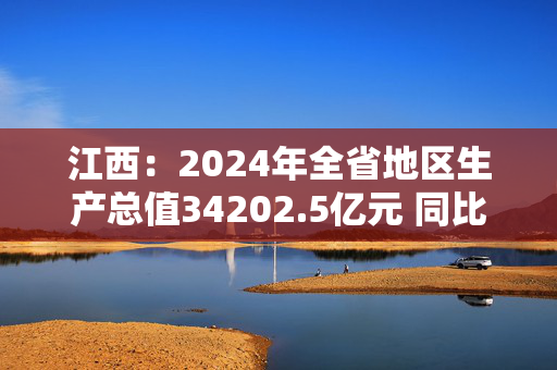 江西：2024年全省地区生产总值34202.5亿元 同比增长5.1%