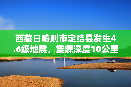 西藏日喀则市定结县发生4.6级地震，震源深度10公里