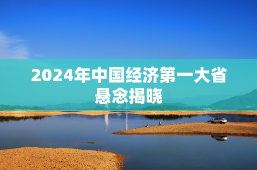 2024年中国经济第一大省悬念揭晓