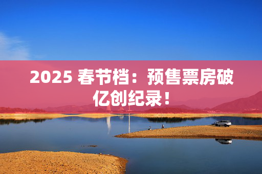 2025 春节档：预售票房破亿创纪录！