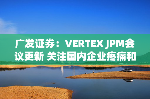 广发证券：VERTEX JPM会议更新 关注国内企业疼痛和肾病领域进展