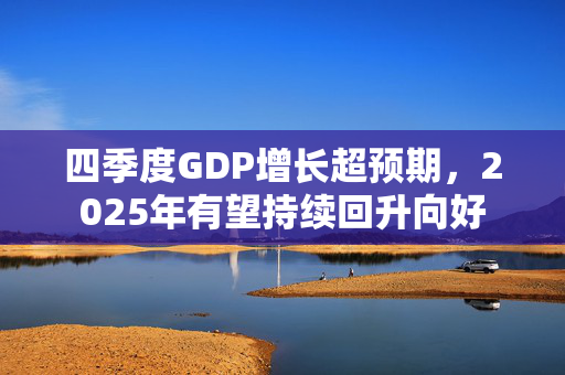 四季度GDP增长超预期，2025年有望持续回升向好