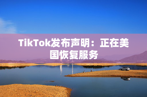 TikTok发布声明：正在美国恢复服务