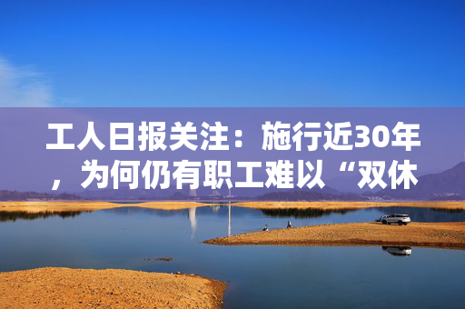 工人日报关注：施行近30年，为何仍有职工难以“双休”？