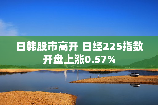 日韩股市高开 日经225指数开盘上涨0.57%