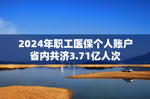 2024年职工医保个人账户省内共济3.71亿人次