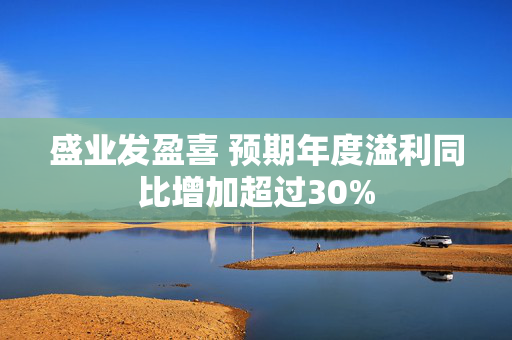 盛业发盈喜 预期年度溢利同比增加超过30%