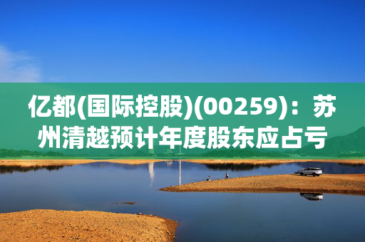 亿都(国际控股)(00259)：苏州清越预计年度股东应占亏损5600万元至8400万元