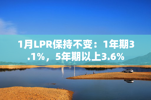 1月LPR保持不变：1年期3.1%，5年期以上3.6%