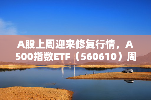 A股上周迎来修复行情，A500指数ETF（560610）周涨超2.2%，单周成交额破63亿元