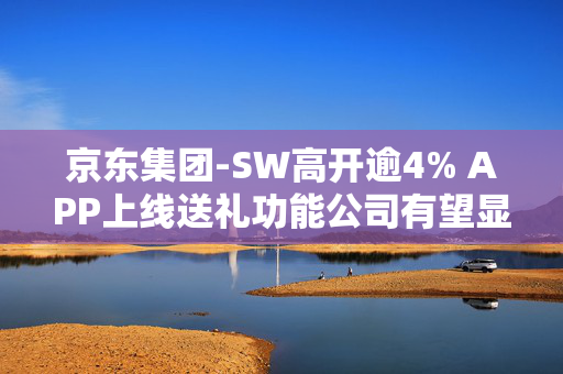 京东集团-SW高开逾4% APP上线送礼功能公司有望显著受益国补政策