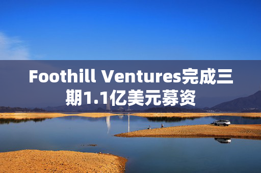 Foothill Ventures完成三期1.1亿美元募资