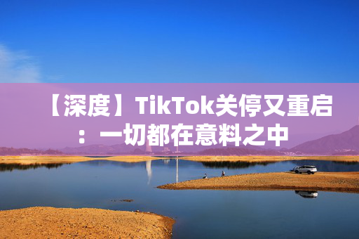 【深度】TikTok关停又重启：一切都在意料之中