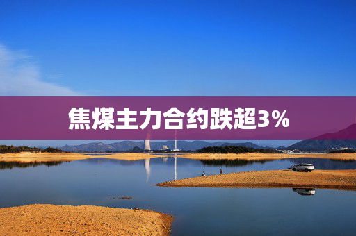 焦煤主力合约跌超3%