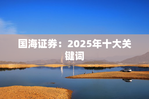 国海证券：2025年十大关键词