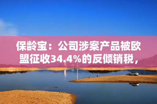 保龄宝：公司涉案产品被欧盟征收34.4%的反倾销税，中国其他相关企业被征收78.4%- 233.3%不等的反倾销税