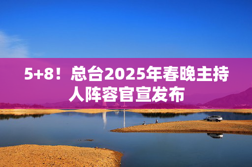 5+8！总台2025年春晚主持人阵容官宣发布