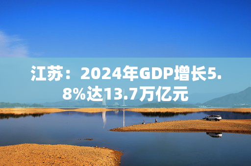 江苏：2024年GDP增长5.8%达13.7万亿元