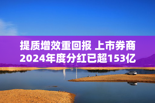 提质增效重回报 上市券商2024年度分红已超153亿元