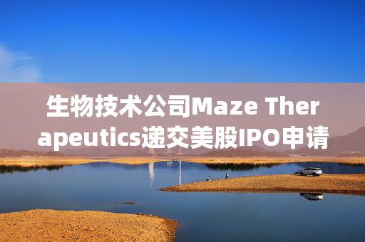 生物技术公司Maze Therapeutics递交美股IPO申请 拟募资1亿美元