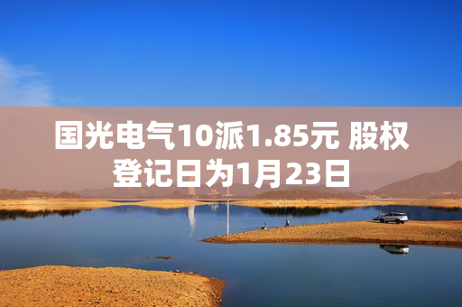 国光电气10派1.85元 股权登记日为1月23日