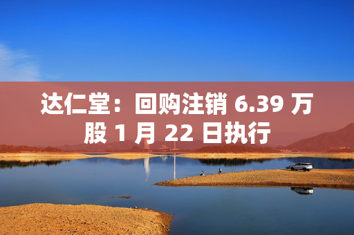 达仁堂：回购注销 6.39 万股 1 月 22 日执行