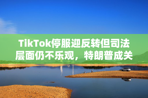 TikTok停服迎反转但司法层面仍不乐观，特朗普成关键先生