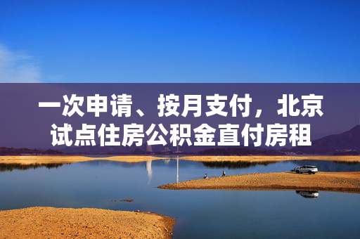 一次申请、按月支付，北京试点住房公积金直付房租