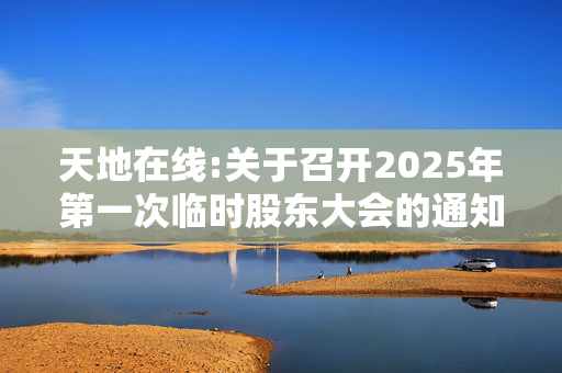 天地在线:关于召开2025年第一次临时股东大会的通知