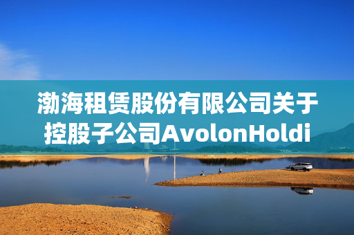 渤海租赁股份有限公司关于控股子公司AvolonHoldingsLimited收购CastlelakeAviationLimited100%股权交割完成的公告