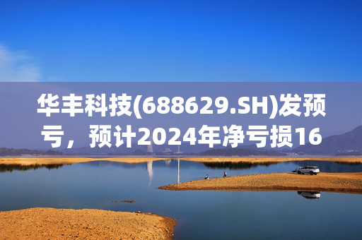 华丰科技(688629.SH)发预亏，预计2024年净亏损1600万元至2400万元