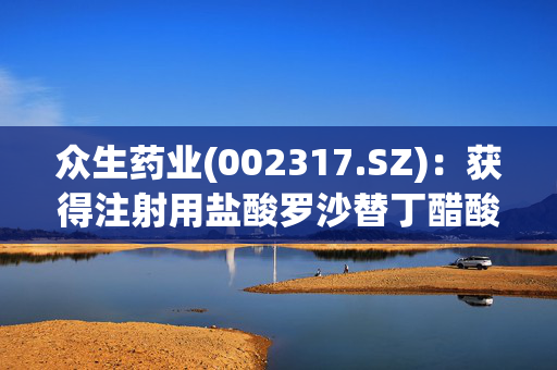 众生药业(002317.SZ)：获得注射用盐酸罗沙替丁醋酸酯、羟苯磺酸钙胶囊的药品注册证书