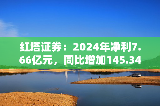 红塔证券：2024年净利7.66亿元，同比增加145.34％